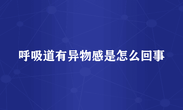 呼吸道有异物感是怎么回事