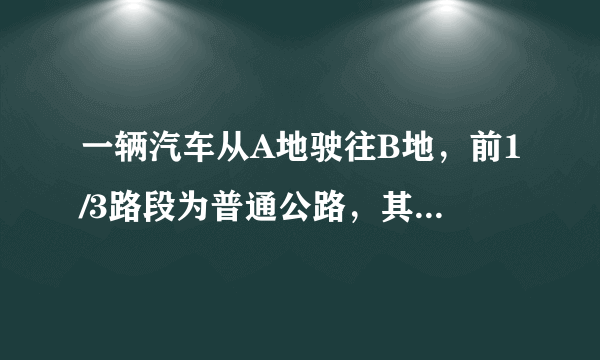 一辆汽车从A地驶往B地，前1/3路段为普通公路，其余路段为高速公路。