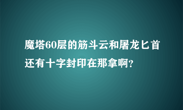 魔塔60层的筋斗云和屠龙匕首还有十字封印在那拿啊？