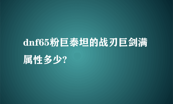 dnf65粉巨泰坦的战刃巨剑满属性多少?