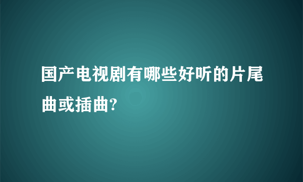 国产电视剧有哪些好听的片尾曲或插曲?