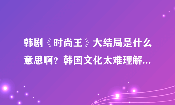 韩剧《时尚王》大结局是什么意思啊？韩国文化太难理解了吧，结局这么突兀！！
