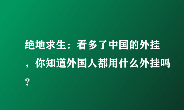 绝地求生：看多了中国的外挂，你知道外国人都用什么外挂吗？