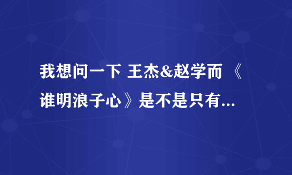 我想问一下 王杰&赵学而 《谁明浪子心》是不是只有2个版本。一个是MV版。 一个是2000年王杰 几分真爱。。