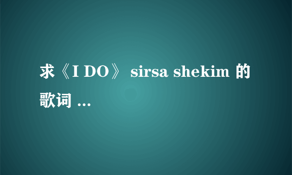 求《I DO》 sirsa shekim 的歌词 ，电影《我愿意 I DO》片尾曲