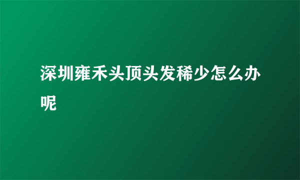 深圳雍禾头顶头发稀少怎么办呢