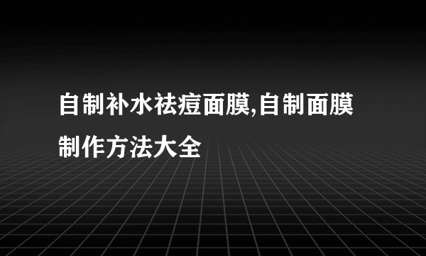 自制补水祛痘面膜,自制面膜制作方法大全