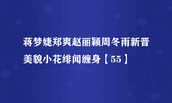 蒋梦婕郑爽赵丽颖周冬雨新晋美貌小花绯闻缠身【55】