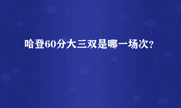 哈登60分大三双是哪一场次？