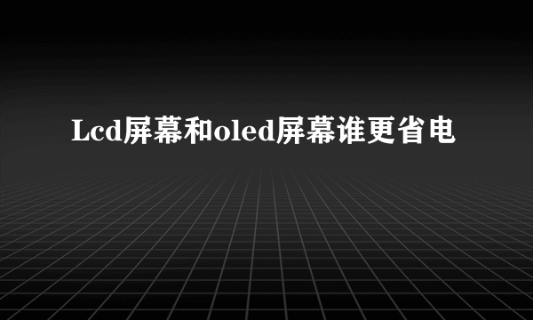 Lcd屏幕和oled屏幕谁更省电