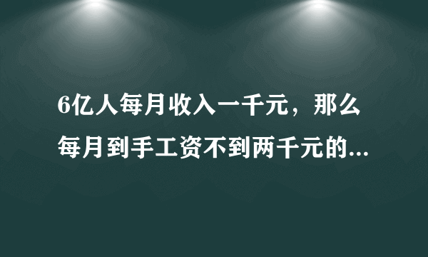 6亿人每月收入一千元，那么每月到手工资不到两千元的人多不多？