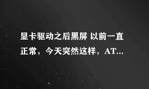 显卡驱动之后黑屏 以前一直正常，今天突然这样，ATI9600移动版显卡