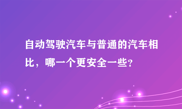 自动驾驶汽车与普通的汽车相比，哪一个更安全一些？