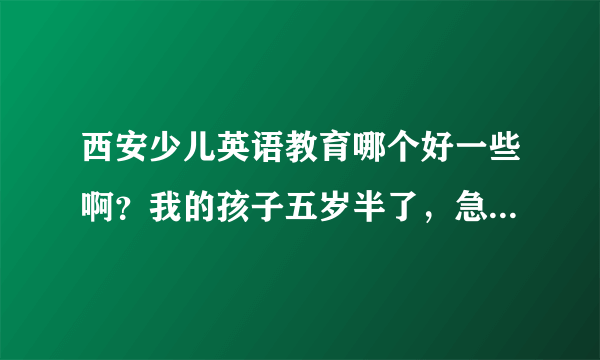 西安少儿英语教育哪个好一些啊？我的孩子五岁半了，急急急~~