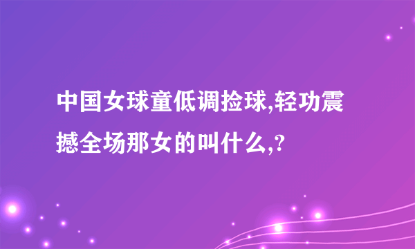 中国女球童低调捡球,轻功震撼全场那女的叫什么,?