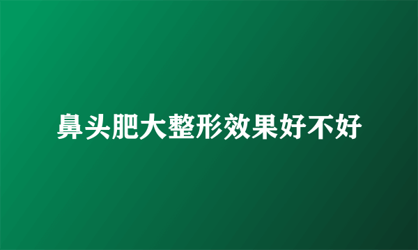 鼻头肥大整形效果好不好