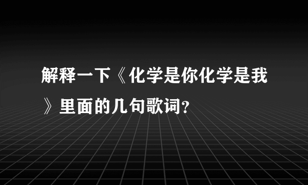 解释一下《化学是你化学是我》里面的几句歌词？