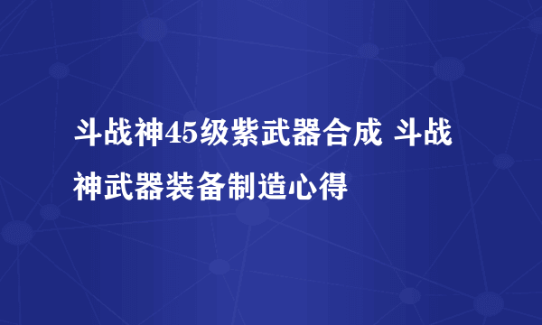 斗战神45级紫武器合成 斗战神武器装备制造心得