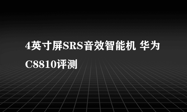 4英寸屏SRS音效智能机 华为C8810评测