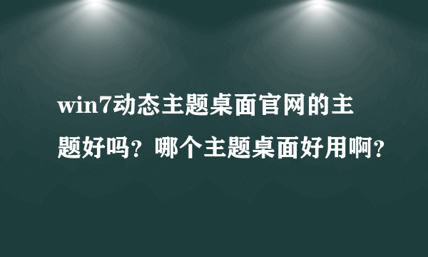 win7动态主题桌面官网的主题好吗？哪个主题桌面好用啊？