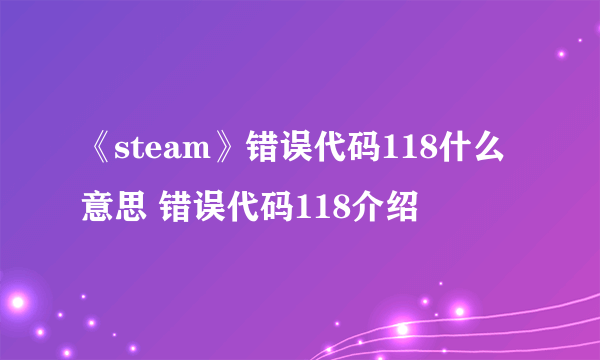 《steam》错误代码118什么意思 错误代码118介绍