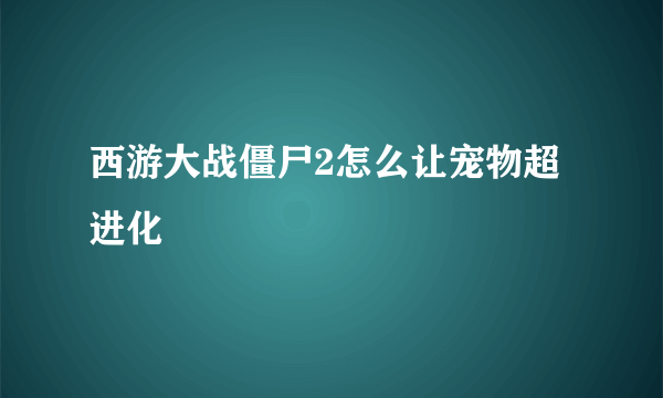 西游大战僵尸2怎么让宠物超进化