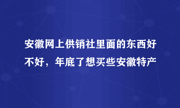 安徽网上供销社里面的东西好不好，年底了想买些安徽特产
