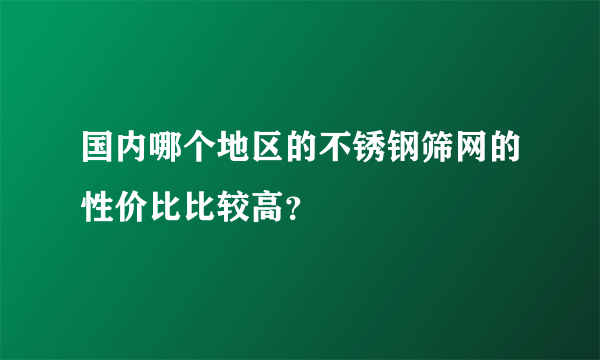 国内哪个地区的不锈钢筛网的性价比比较高？