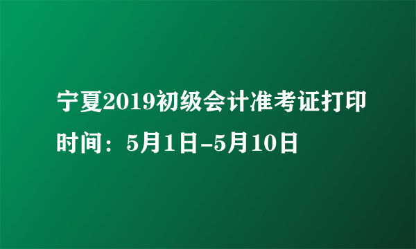 宁夏2019初级会计准考证打印时间：5月1日-5月10日