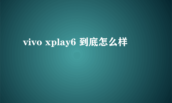 vivo xplay6 到底怎么样