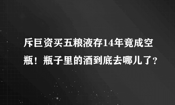 斥巨资买五粮液存14年竟成空瓶！瓶子里的酒到底去哪儿了？