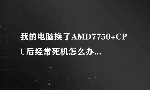 我的电脑换了AMD7750+CPU后经常死机怎么办！！是温度高了吗？？