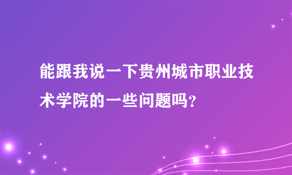 能跟我说一下贵州城市职业技术学院的一些问题吗？