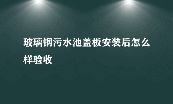 玻璃钢污水池盖板安装后怎么样验收