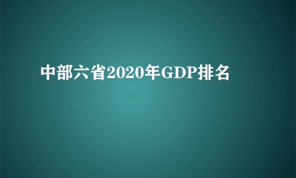 中部六省2020年GDP排名