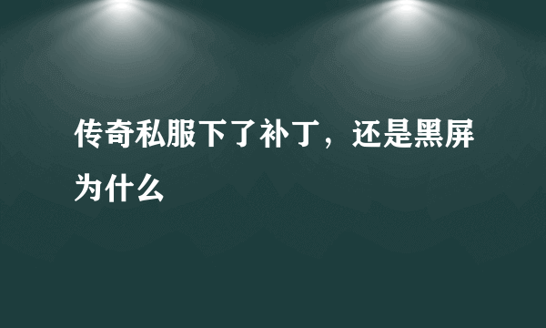 传奇私服下了补丁，还是黑屏为什么