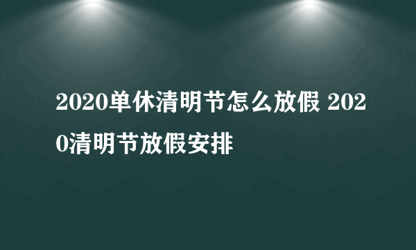 2020单休清明节怎么放假 2020清明节放假安排