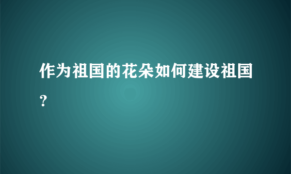 作为祖国的花朵如何建设祖国？