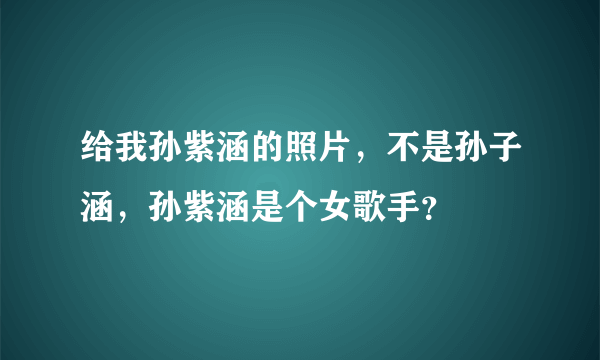 给我孙紫涵的照片，不是孙子涵，孙紫涵是个女歌手？