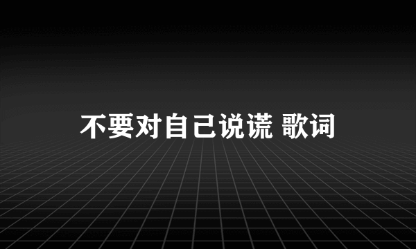 不要对自己说谎 歌词