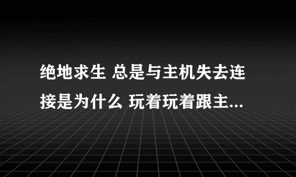 绝地求生 总是与主机失去连接是为什么 玩着玩着跟主机失去连接