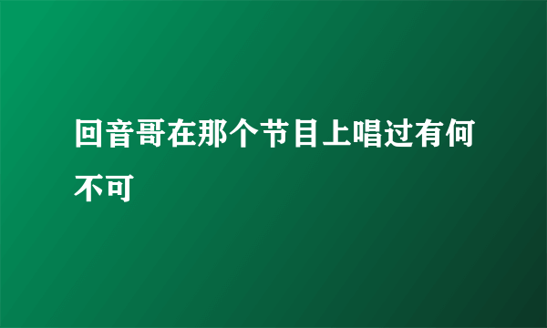 回音哥在那个节目上唱过有何不可