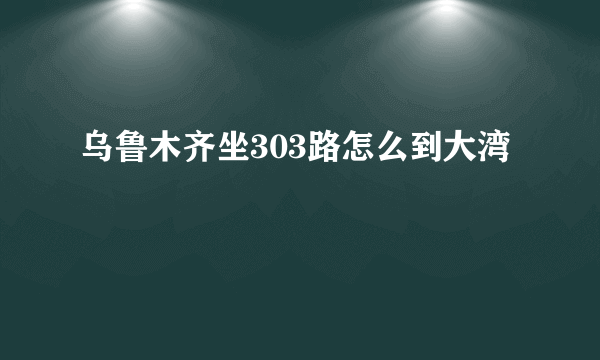 乌鲁木齐坐303路怎么到大湾