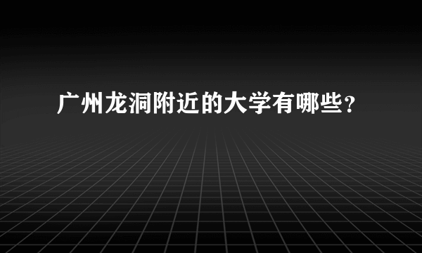 广州龙洞附近的大学有哪些？