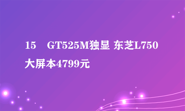 15吋GT525M独显 东芝L750大屏本4799元