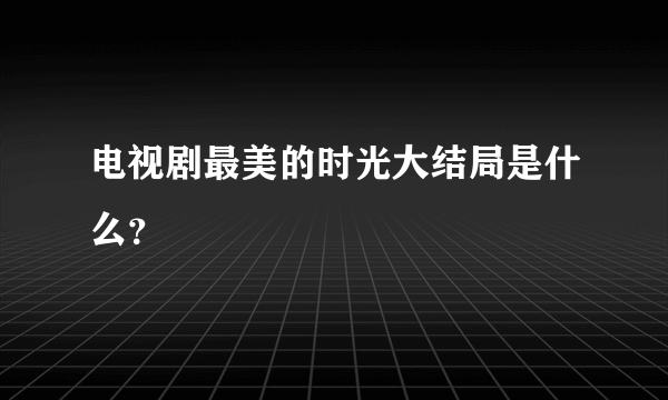 电视剧最美的时光大结局是什么？