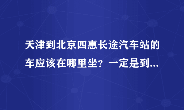 天津到北京四惠长途汽车站的车应该在哪里坐？一定是到北京四惠的！票价是多少？