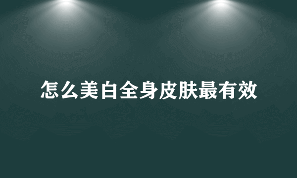 怎么美白全身皮肤最有效