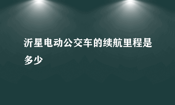 沂星电动公交车的续航里程是多少