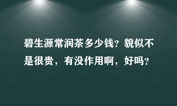 碧生源常润茶多少钱？貌似不是很贵，有没作用啊，好吗？